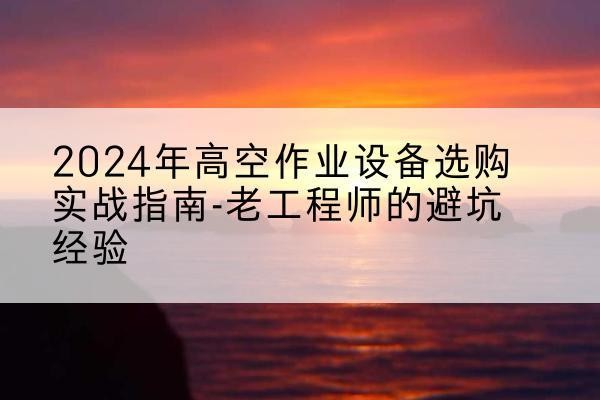 都昌高空作业升降机厂家推荐-2024年高空作业设备选购实战指南-老工程师的避坑经验