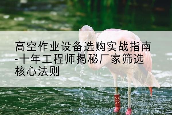 都昌剪叉式升降机厂家-高空作业设备选购实战指南-十年工程师揭秘厂家筛选核心法则