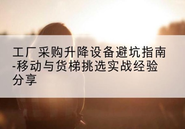 都昌移动式升降机怎么选-工厂采购升降设备避坑指南-移动与货梯挑选实战经验分享