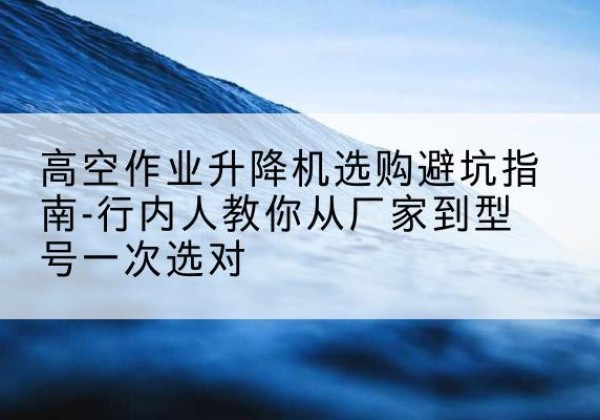 都昌升降平台厂家-高空作业升降机选购避坑指南-行内人教你从厂家到型号一次选对