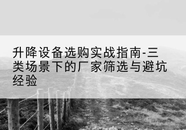 都昌移动式升降机厂家推荐-升降设备选购实战指南-三类场景下的厂家筛选与避坑经验