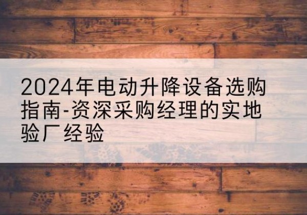 都昌电动剪叉升降平台厂家-2024年电动升降设备选购指南-资深采购经理的实地验厂经验