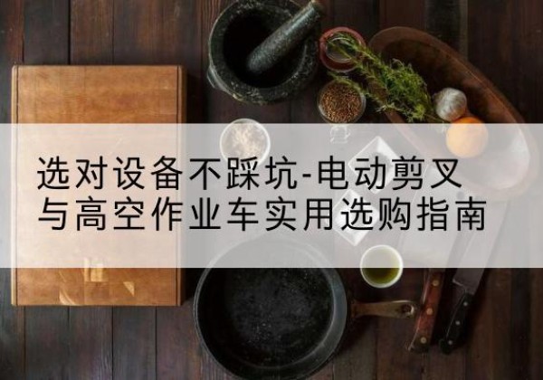 都昌电动剪叉升降平台怎么选-选对设备不踩坑-电动剪叉与高空作业车实用选购指南