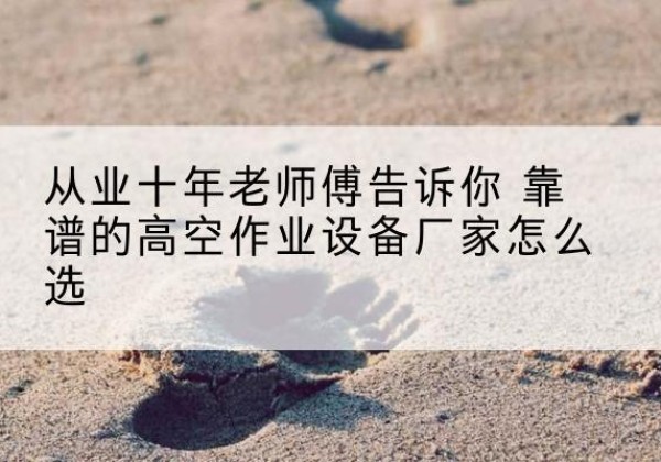 都昌高空作业升降机厂家推荐-从业十年老师傅告诉你 靠谱的高空作业设备厂家怎么选