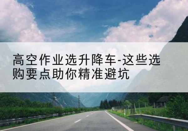 都昌升降车厂家-高空作业选升降车-这些选购要点助你*避坑