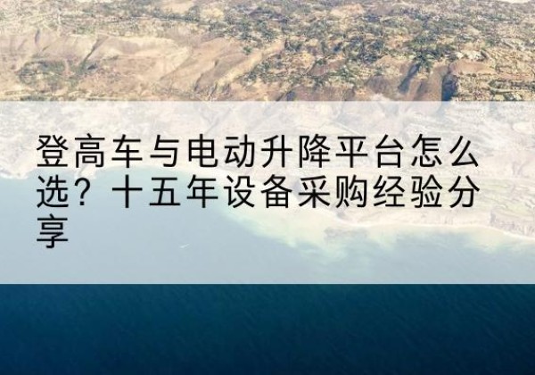 都昌登高车厂家厂家-登高车与电动升降平台怎么选？十五年设备采购经验分享