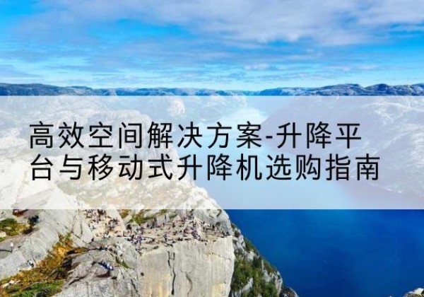 都昌升降平台厂家-*空间解决方案-升降平台与移动式升降机选购指南