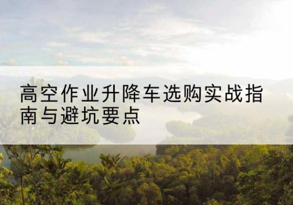 都昌升降车怎么选-高空作业升降车选购实战指南与避坑要点