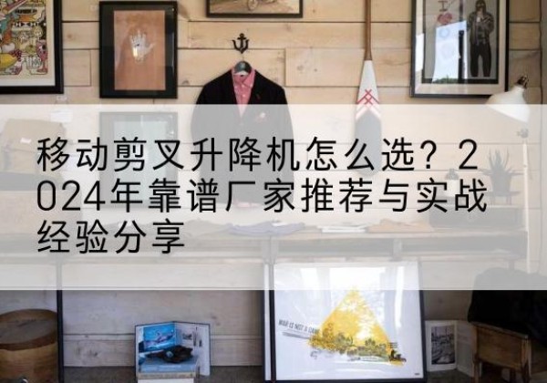 都昌升降平台厂家推荐-移动剪叉升降机怎么选？2024年靠谱厂家推荐与实战经验分享