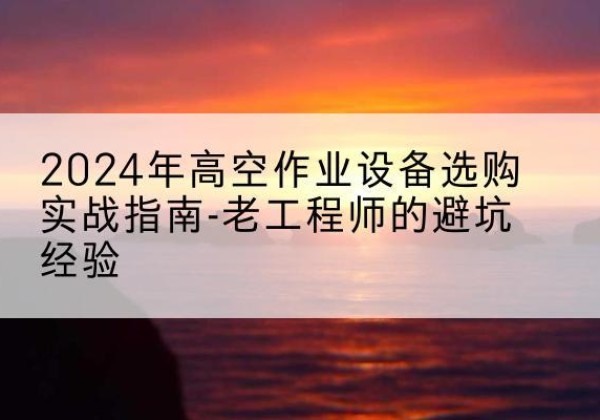 都昌高空作业升降机厂家推荐-2024年高空作业设备选购实战指南-老工程师的避坑经验