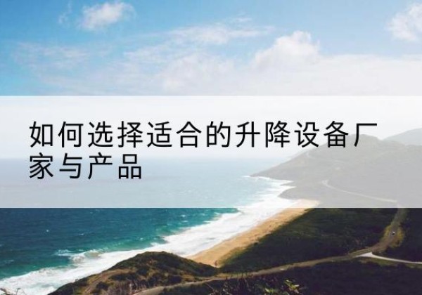 都昌电动升降平台厂家-如何选择适合的升降设备厂家与产品