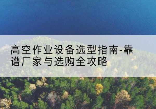 都昌升降车厂家-高空作业设备选型指南-靠谱厂家与选购全攻略